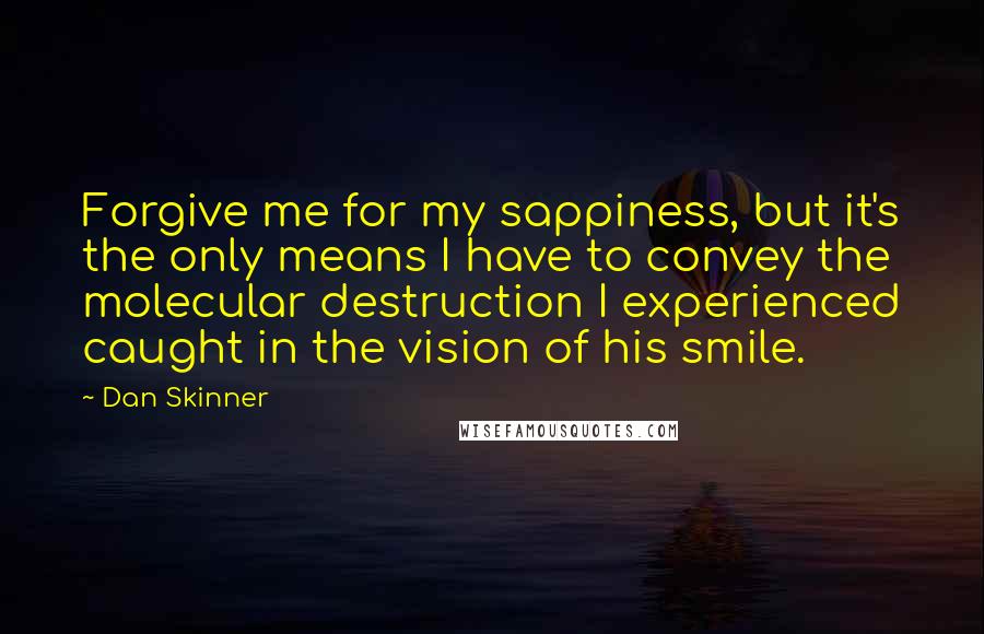 Dan Skinner Quotes: Forgive me for my sappiness, but it's the only means I have to convey the molecular destruction I experienced caught in the vision of his smile.