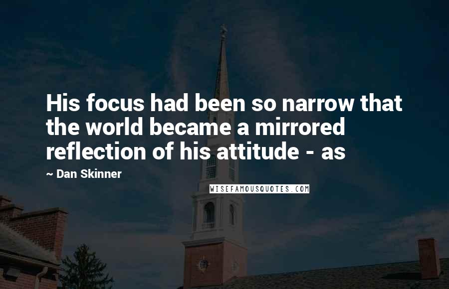 Dan Skinner Quotes: His focus had been so narrow that the world became a mirrored reflection of his attitude - as