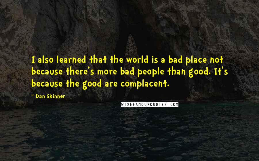 Dan Skinner Quotes: I also learned that the world is a bad place not because there's more bad people than good. It's because the good are complacent.