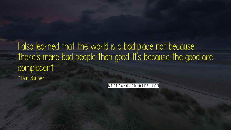 Dan Skinner Quotes: I also learned that the world is a bad place not because there's more bad people than good. It's because the good are complacent.