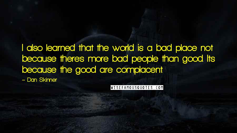 Dan Skinner Quotes: I also learned that the world is a bad place not because there's more bad people than good. It's because the good are complacent.