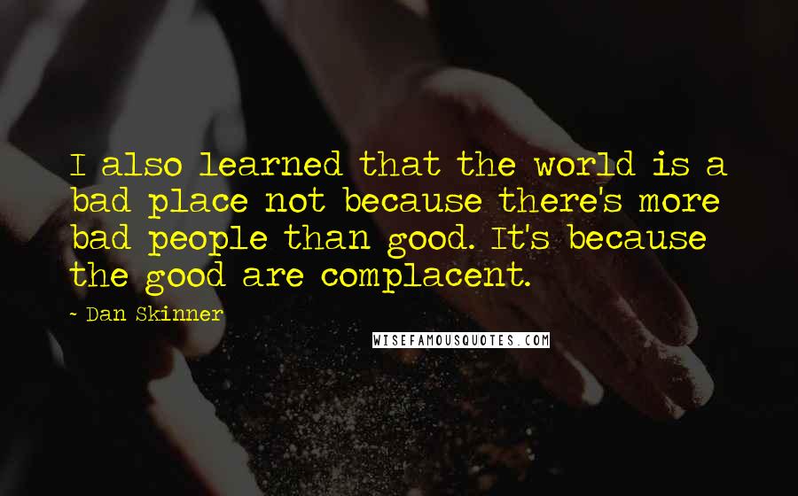 Dan Skinner Quotes: I also learned that the world is a bad place not because there's more bad people than good. It's because the good are complacent.