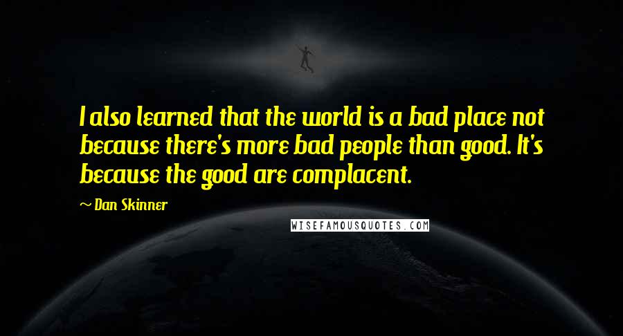 Dan Skinner Quotes: I also learned that the world is a bad place not because there's more bad people than good. It's because the good are complacent.