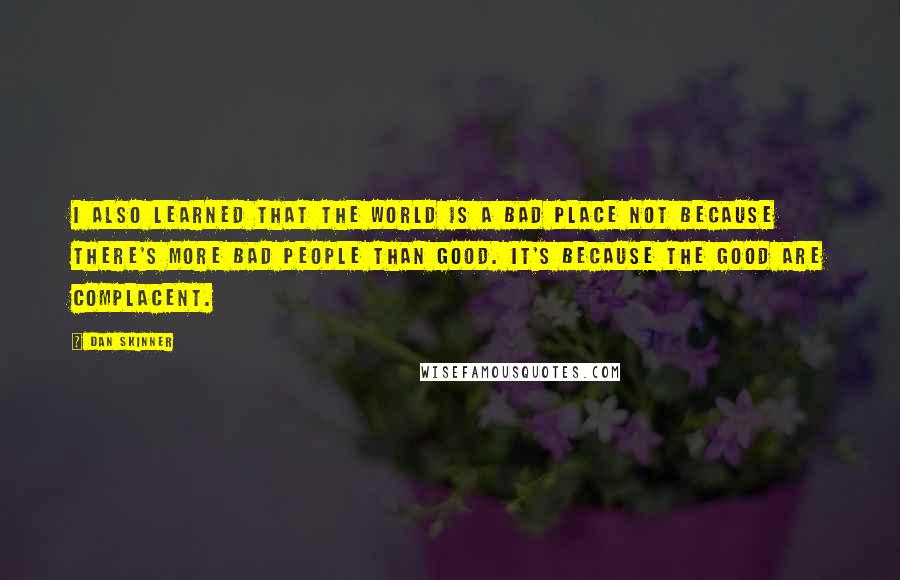 Dan Skinner Quotes: I also learned that the world is a bad place not because there's more bad people than good. It's because the good are complacent.