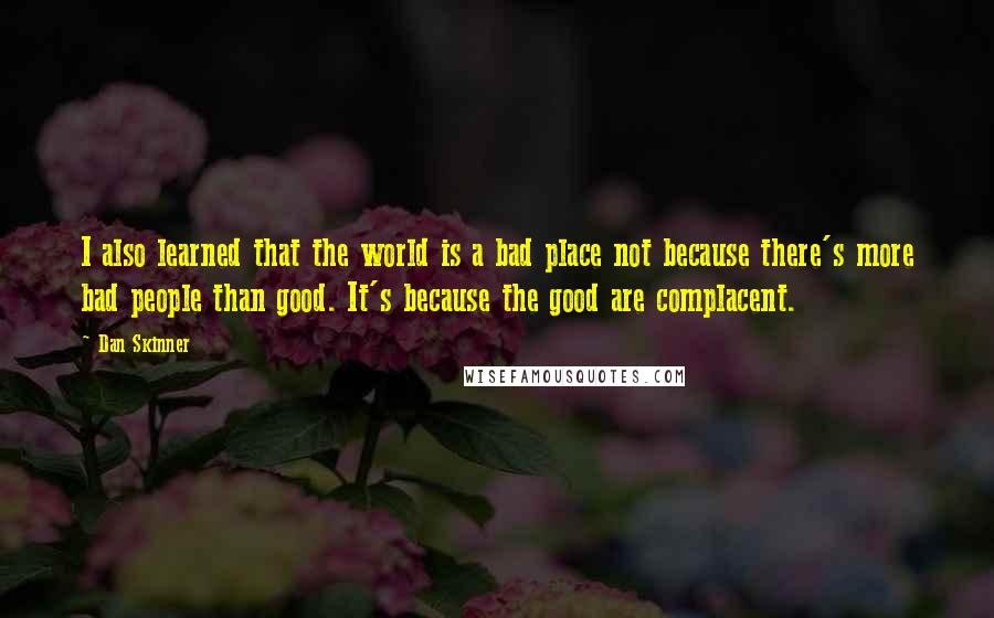 Dan Skinner Quotes: I also learned that the world is a bad place not because there's more bad people than good. It's because the good are complacent.