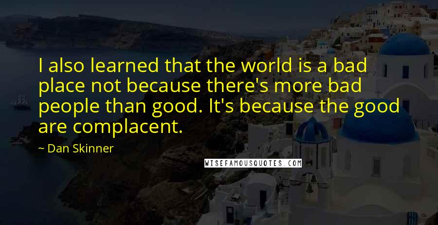 Dan Skinner Quotes: I also learned that the world is a bad place not because there's more bad people than good. It's because the good are complacent.