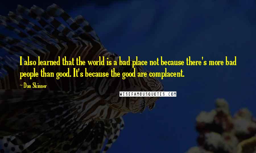 Dan Skinner Quotes: I also learned that the world is a bad place not because there's more bad people than good. It's because the good are complacent.