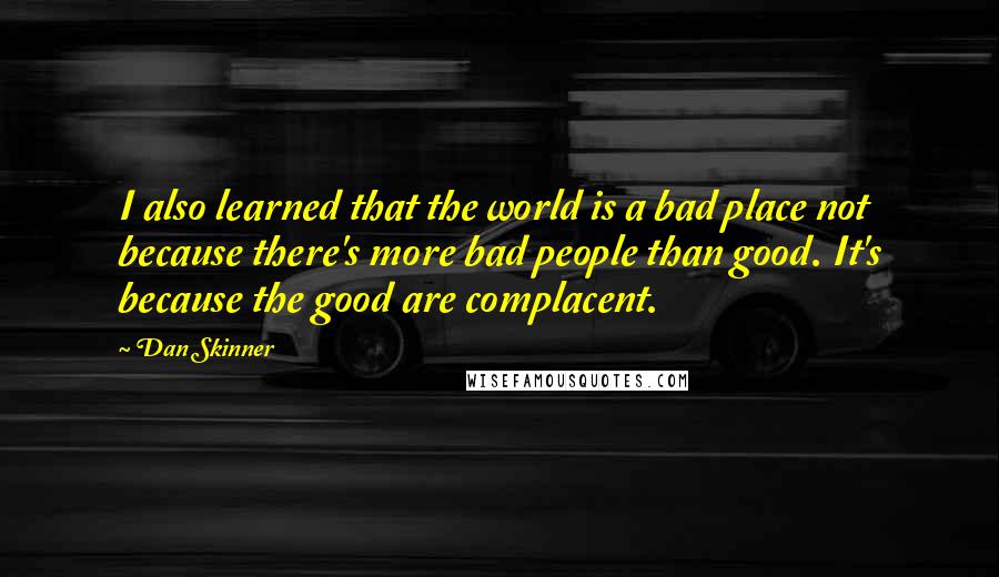 Dan Skinner Quotes: I also learned that the world is a bad place not because there's more bad people than good. It's because the good are complacent.