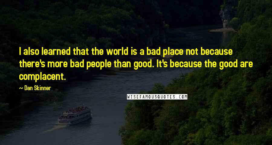 Dan Skinner Quotes: I also learned that the world is a bad place not because there's more bad people than good. It's because the good are complacent.