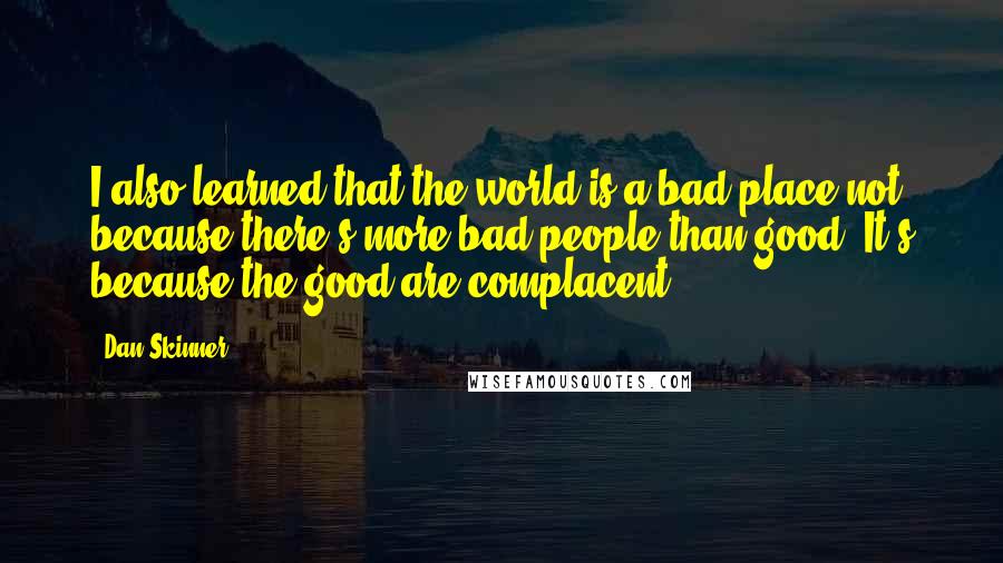 Dan Skinner Quotes: I also learned that the world is a bad place not because there's more bad people than good. It's because the good are complacent.