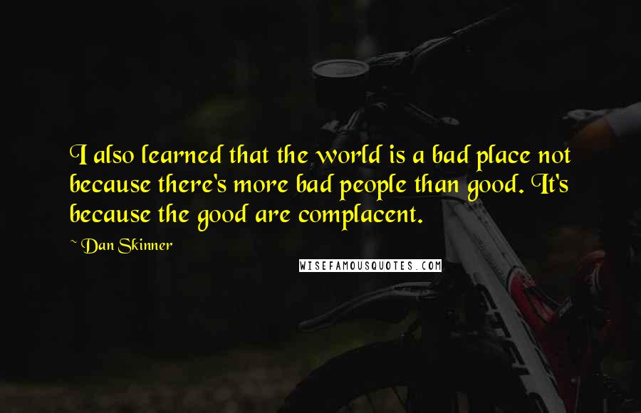 Dan Skinner Quotes: I also learned that the world is a bad place not because there's more bad people than good. It's because the good are complacent.