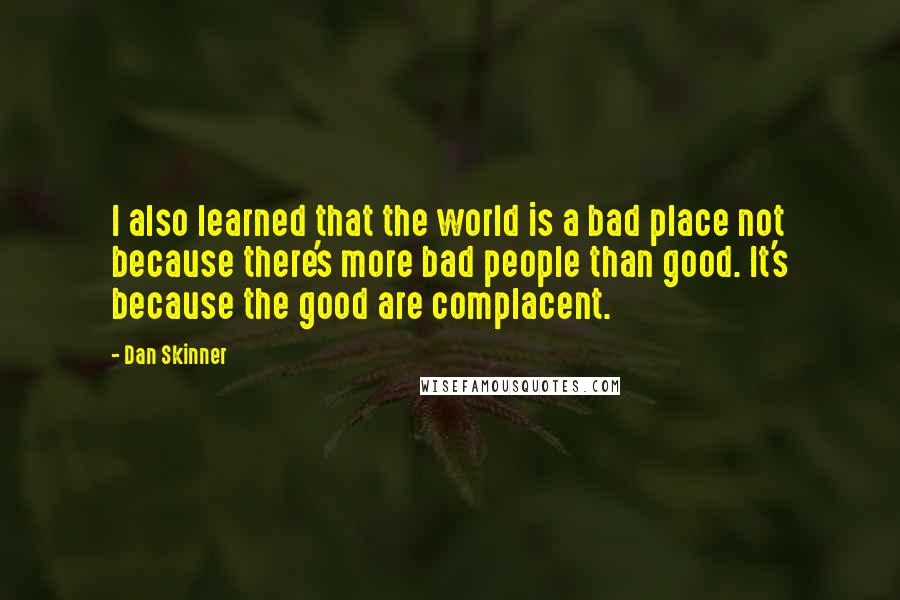 Dan Skinner Quotes: I also learned that the world is a bad place not because there's more bad people than good. It's because the good are complacent.