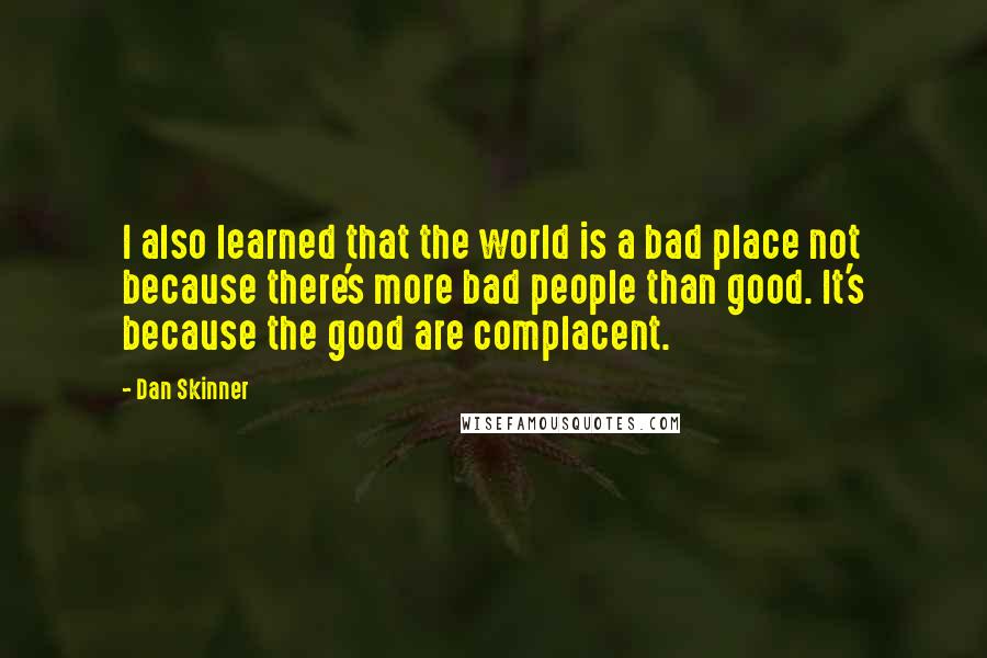 Dan Skinner Quotes: I also learned that the world is a bad place not because there's more bad people than good. It's because the good are complacent.