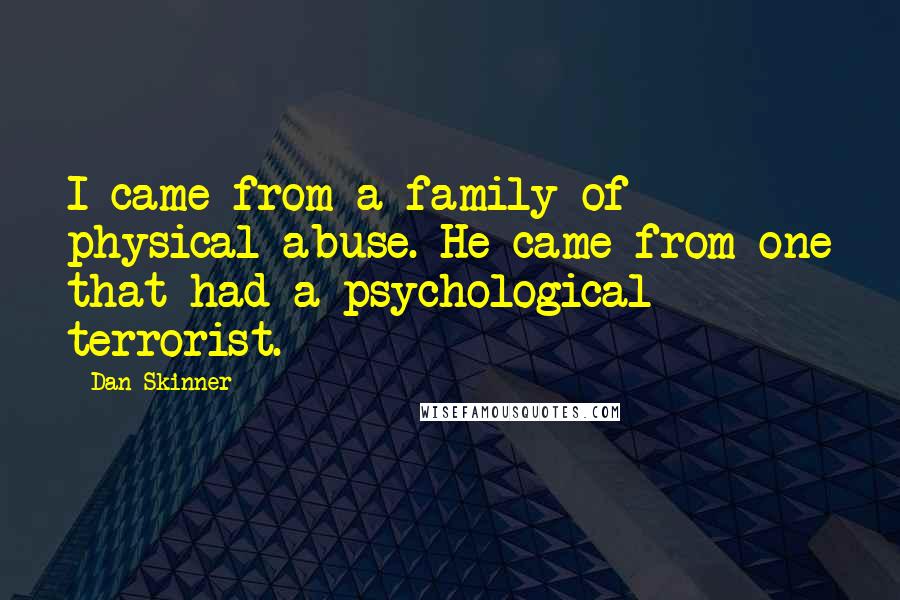 Dan Skinner Quotes: I came from a family of physical abuse. He came from one that had a psychological terrorist.