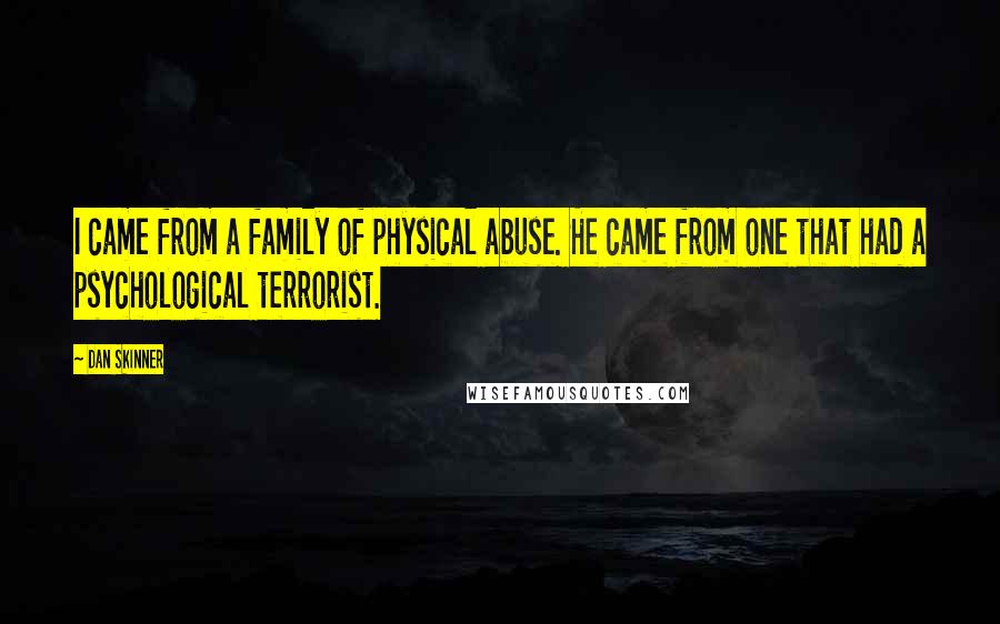 Dan Skinner Quotes: I came from a family of physical abuse. He came from one that had a psychological terrorist.