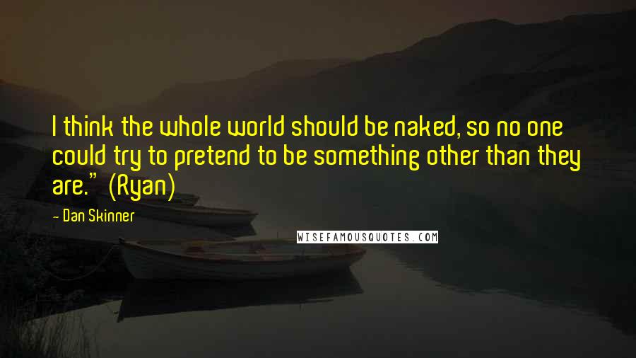 Dan Skinner Quotes: I think the whole world should be naked, so no one could try to pretend to be something other than they are." (Ryan)