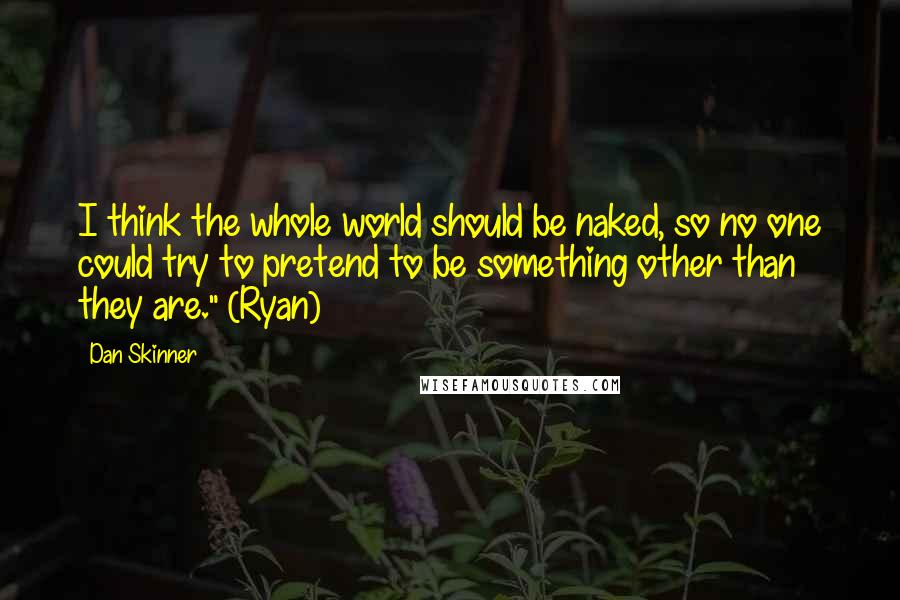 Dan Skinner Quotes: I think the whole world should be naked, so no one could try to pretend to be something other than they are." (Ryan)
