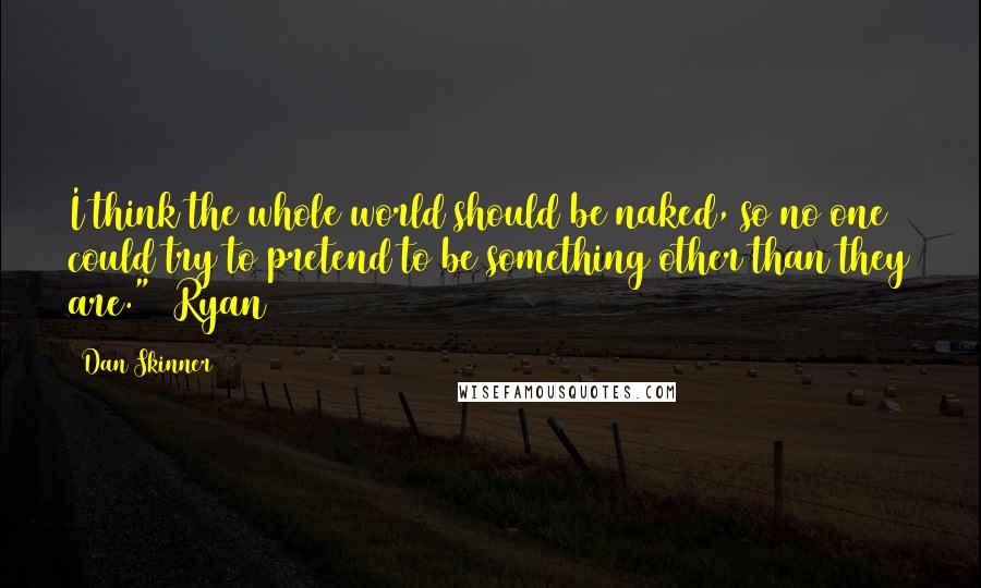 Dan Skinner Quotes: I think the whole world should be naked, so no one could try to pretend to be something other than they are." (Ryan)