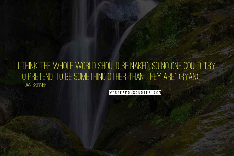 Dan Skinner Quotes: I think the whole world should be naked, so no one could try to pretend to be something other than they are." (Ryan)