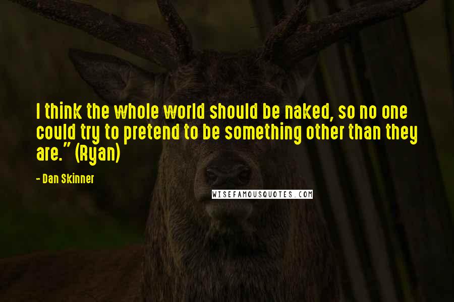 Dan Skinner Quotes: I think the whole world should be naked, so no one could try to pretend to be something other than they are." (Ryan)