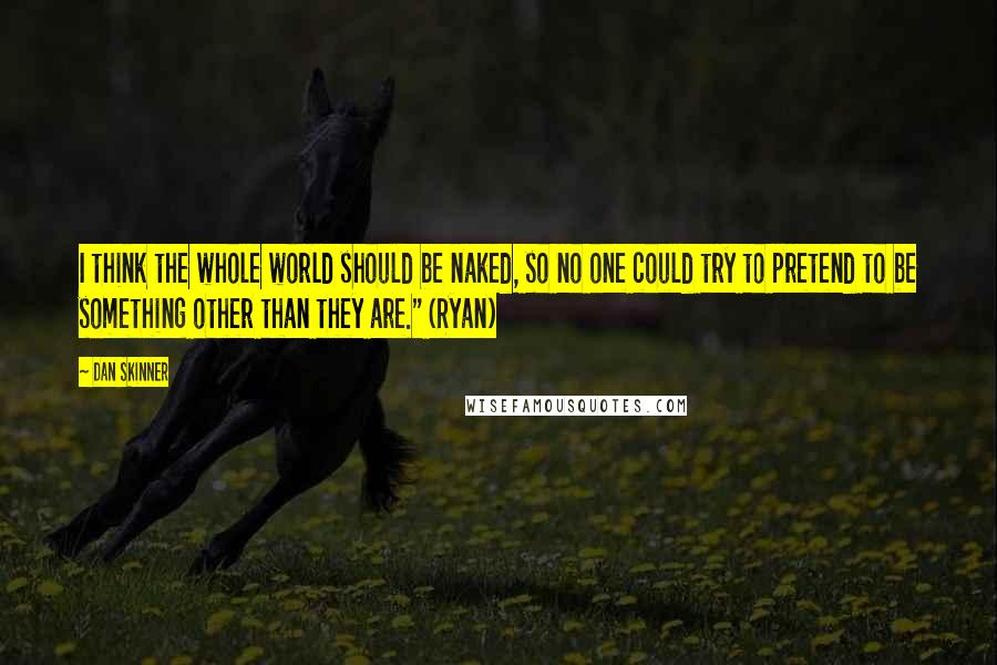 Dan Skinner Quotes: I think the whole world should be naked, so no one could try to pretend to be something other than they are." (Ryan)