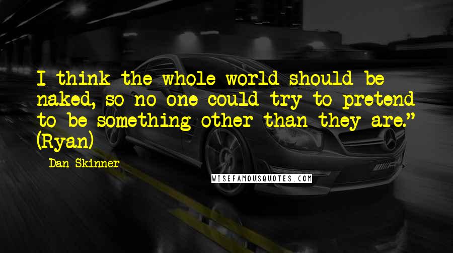 Dan Skinner Quotes: I think the whole world should be naked, so no one could try to pretend to be something other than they are." (Ryan)