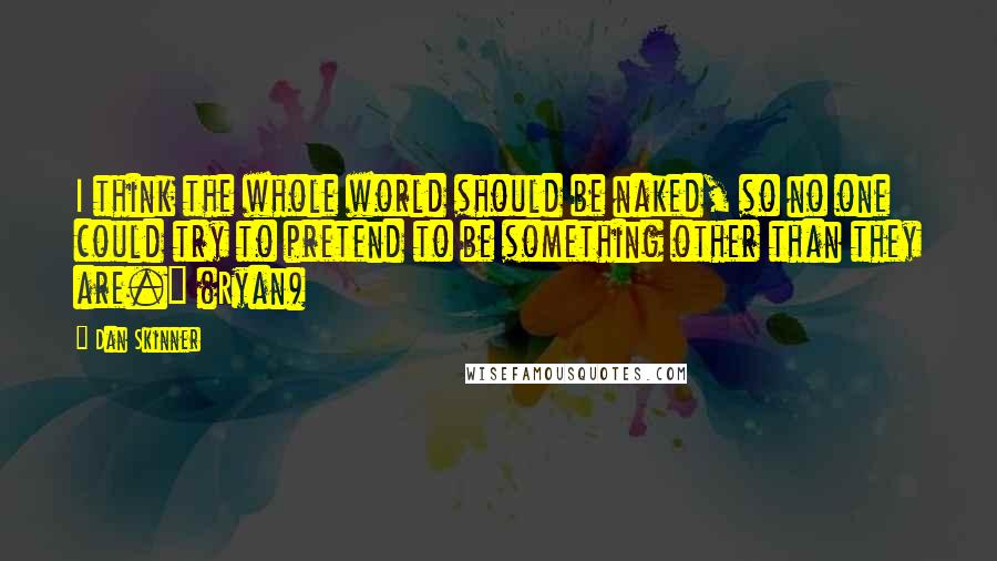 Dan Skinner Quotes: I think the whole world should be naked, so no one could try to pretend to be something other than they are." (Ryan)