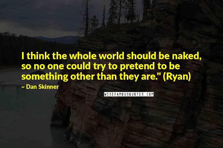 Dan Skinner Quotes: I think the whole world should be naked, so no one could try to pretend to be something other than they are." (Ryan)