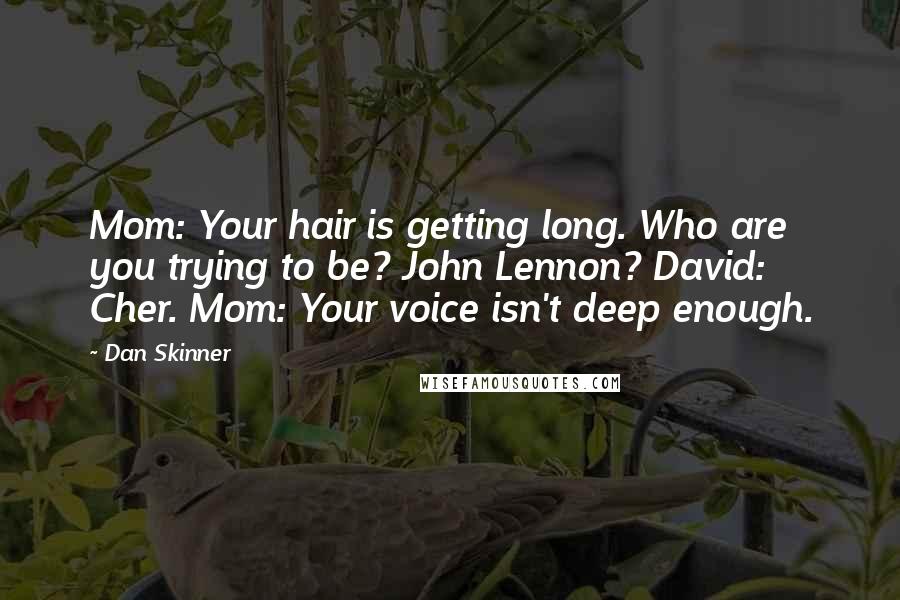 Dan Skinner Quotes: Mom: Your hair is getting long. Who are you trying to be? John Lennon? David: Cher. Mom: Your voice isn't deep enough.