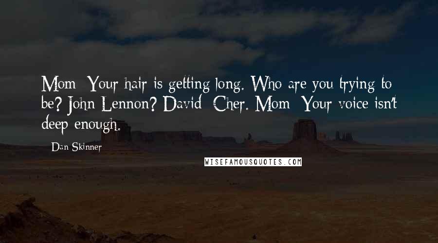 Dan Skinner Quotes: Mom: Your hair is getting long. Who are you trying to be? John Lennon? David: Cher. Mom: Your voice isn't deep enough.