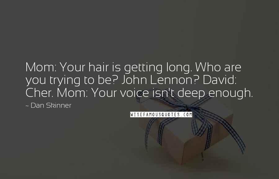 Dan Skinner Quotes: Mom: Your hair is getting long. Who are you trying to be? John Lennon? David: Cher. Mom: Your voice isn't deep enough.