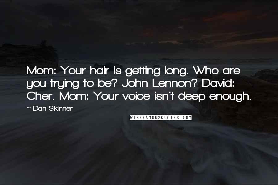 Dan Skinner Quotes: Mom: Your hair is getting long. Who are you trying to be? John Lennon? David: Cher. Mom: Your voice isn't deep enough.