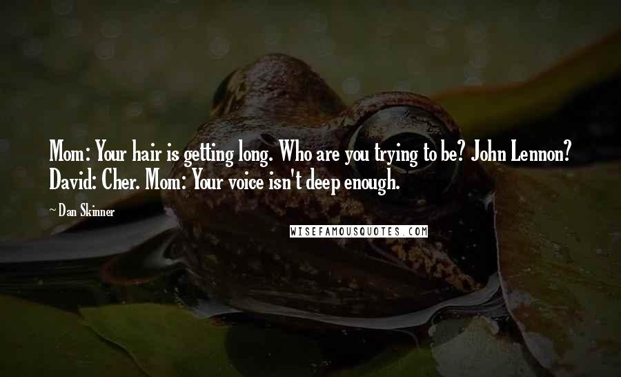 Dan Skinner Quotes: Mom: Your hair is getting long. Who are you trying to be? John Lennon? David: Cher. Mom: Your voice isn't deep enough.