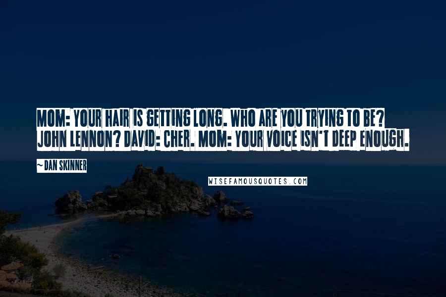 Dan Skinner Quotes: Mom: Your hair is getting long. Who are you trying to be? John Lennon? David: Cher. Mom: Your voice isn't deep enough.