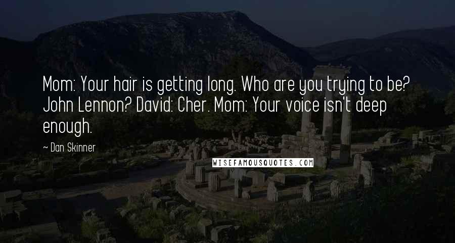 Dan Skinner Quotes: Mom: Your hair is getting long. Who are you trying to be? John Lennon? David: Cher. Mom: Your voice isn't deep enough.