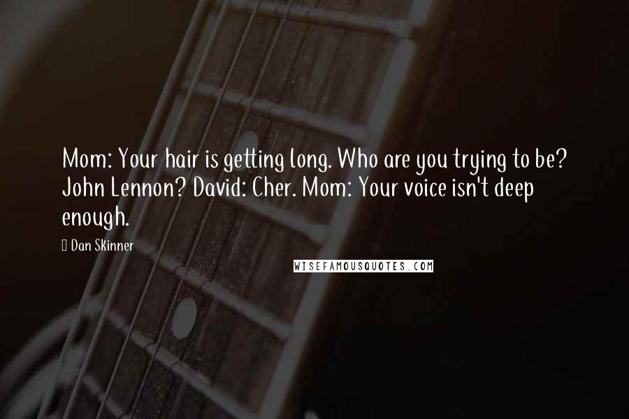 Dan Skinner Quotes: Mom: Your hair is getting long. Who are you trying to be? John Lennon? David: Cher. Mom: Your voice isn't deep enough.