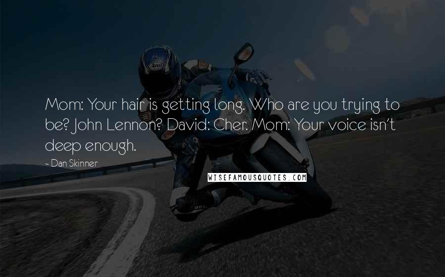 Dan Skinner Quotes: Mom: Your hair is getting long. Who are you trying to be? John Lennon? David: Cher. Mom: Your voice isn't deep enough.