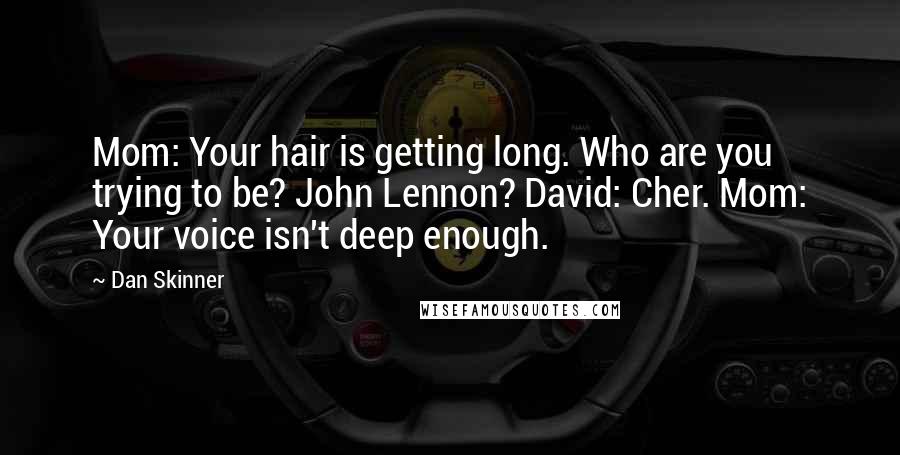 Dan Skinner Quotes: Mom: Your hair is getting long. Who are you trying to be? John Lennon? David: Cher. Mom: Your voice isn't deep enough.