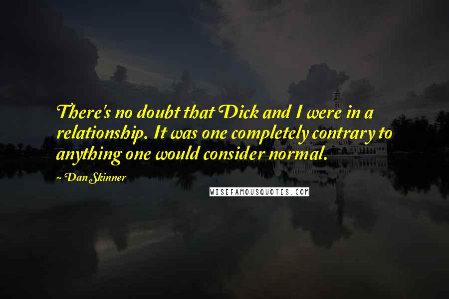 Dan Skinner Quotes: There's no doubt that Dick and I were in a relationship. It was one completely contrary to anything one would consider normal.