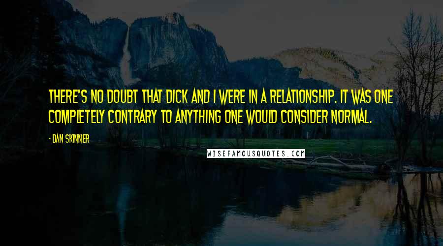 Dan Skinner Quotes: There's no doubt that Dick and I were in a relationship. It was one completely contrary to anything one would consider normal.