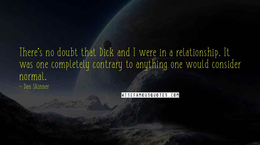 Dan Skinner Quotes: There's no doubt that Dick and I were in a relationship. It was one completely contrary to anything one would consider normal.