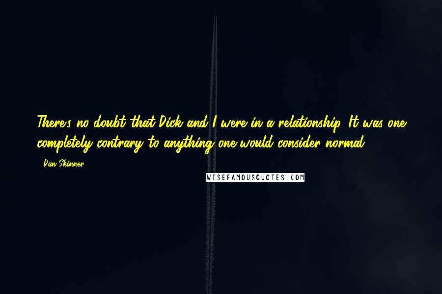 Dan Skinner Quotes: There's no doubt that Dick and I were in a relationship. It was one completely contrary to anything one would consider normal.