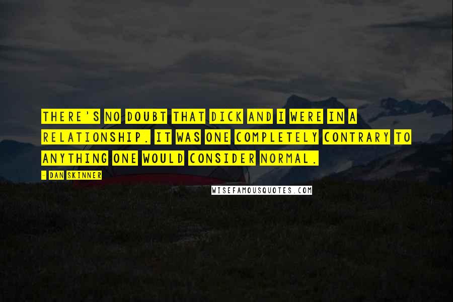Dan Skinner Quotes: There's no doubt that Dick and I were in a relationship. It was one completely contrary to anything one would consider normal.