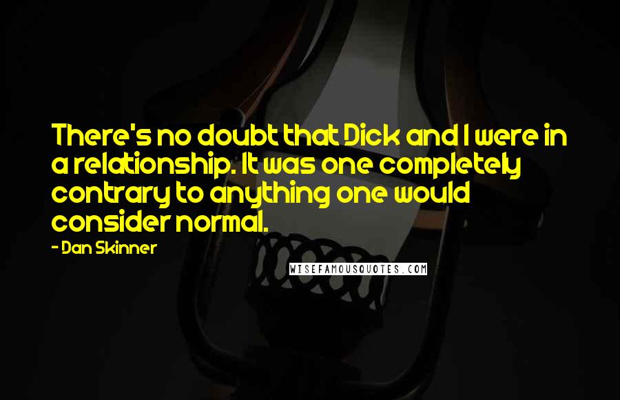 Dan Skinner Quotes: There's no doubt that Dick and I were in a relationship. It was one completely contrary to anything one would consider normal.