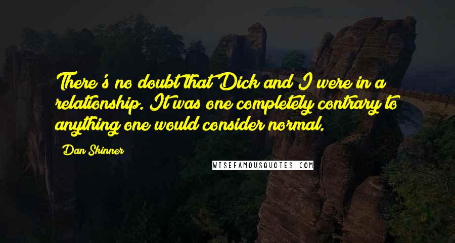 Dan Skinner Quotes: There's no doubt that Dick and I were in a relationship. It was one completely contrary to anything one would consider normal.