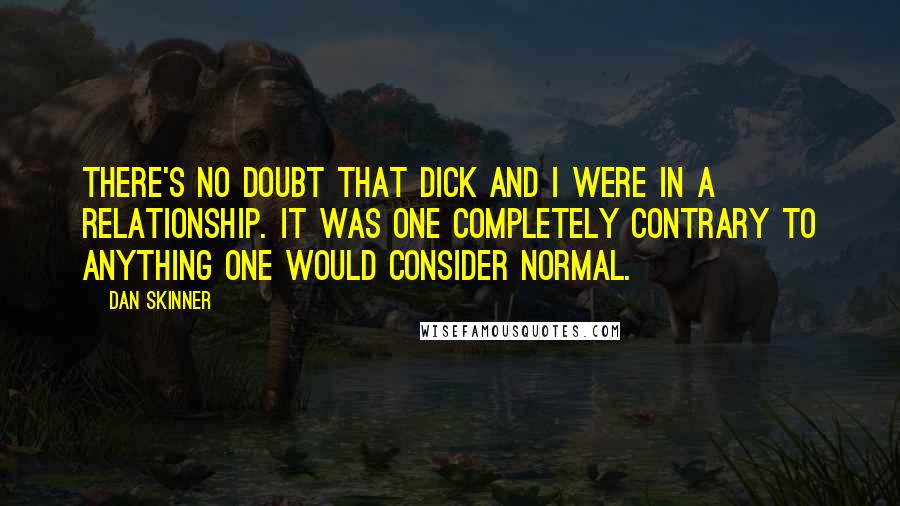 Dan Skinner Quotes: There's no doubt that Dick and I were in a relationship. It was one completely contrary to anything one would consider normal.