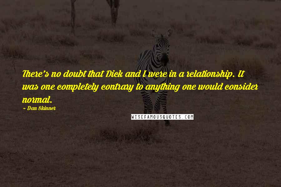 Dan Skinner Quotes: There's no doubt that Dick and I were in a relationship. It was one completely contrary to anything one would consider normal.