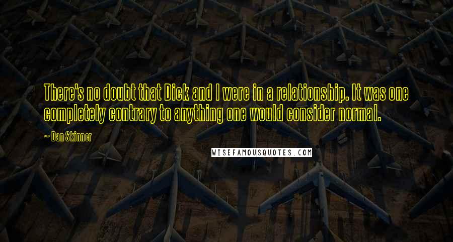 Dan Skinner Quotes: There's no doubt that Dick and I were in a relationship. It was one completely contrary to anything one would consider normal.