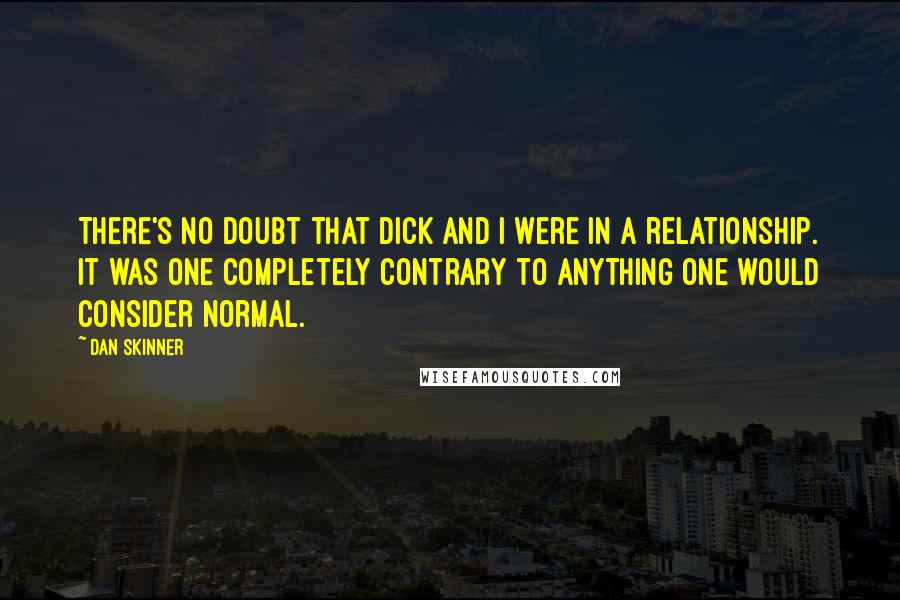 Dan Skinner Quotes: There's no doubt that Dick and I were in a relationship. It was one completely contrary to anything one would consider normal.