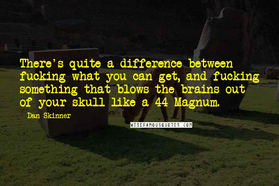 Dan Skinner Quotes: There's quite a difference between fucking what you can get, and fucking something that blows the brains out of your skull like a 44 Magnum.